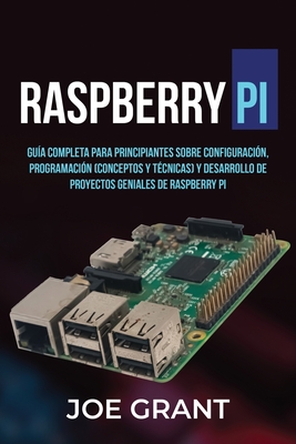 Raspberry Pi: Gu?a Completa para Principiantes sobre Configuraci?n, Programaci?n (conceptos y t?cnicas) y Desarrollo de Proyectos geniales de Raspberry Pi - Grant, Joe