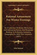 Rational Amusement For Winter Evenings: Or A Collection Of Above 200 Curious And Interesting Puzzles And Paradoxes Relating To Arithmetic, Geometry, Geography, Etc. With Their Solutions (1821)