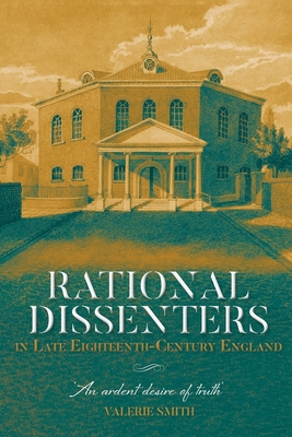 Rational Dissenters in Late Eighteenth-Century England: 'An ardent desire of truth' - Smith, Valerie