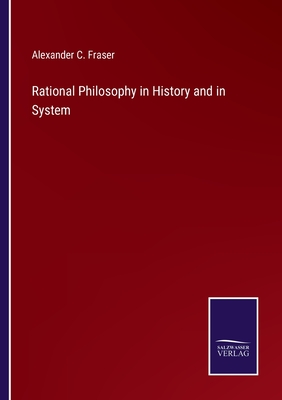 Rational Philosophy in History and in System - Fraser, Alexander C