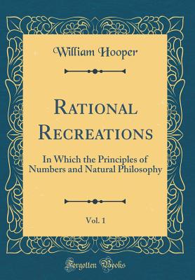 Rational Recreations, Vol. 1: In Which the Principles of Numbers and Natural Philosophy (Classic Reprint) - Hooper, William, MD