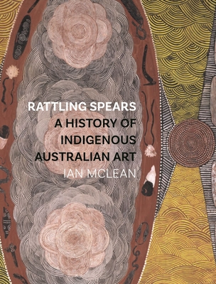 Rattling Spears: A History of Indigenous Australian Art - McLean, Ian