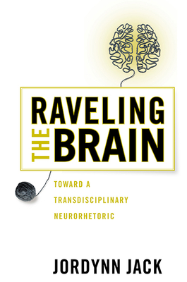 Raveling the Brain: Toward a Transdisciplinary Neurorhetoric - Jack, Jordynn