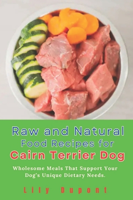 Raw and Natural Food Recipes for Cairn Terrier Dog: Wholesome Meals That Support Your Dog's Unique Dietary Needs. - DuPont, Lily