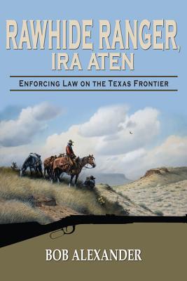 Rawhide Ranger, Ira Aten: Enforcing Law on the Texas Frontier - Alexander, Bob
