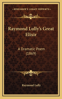 Raymond Lully's Great Elixir: A Dramatic Poem (1869) - Lully, Raymond