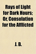 Rays of Light for Dark Hours: Or, Consolation for the Afflicted