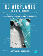 Rc Airplanes for Beginners: Guide to RC Aircrafts, Basics, Groupings, Building DIY Airplane, Flacks, Personalized Design, Flying, Aerobatics.