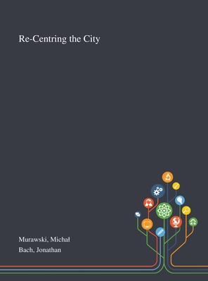 Re-Centring the City - Murawski, Michal, and Bach, Jonathan