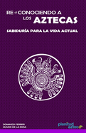 Re-conociendo a los Aztecas: Sabidur?a para la vida actual