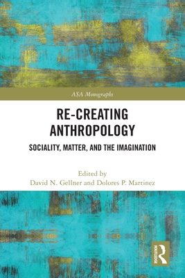 Re-Creating Anthropology: Sociality, Matter, and the Imagination - Gellner, David N (Editor), and Martinez, Dolores P (Editor)