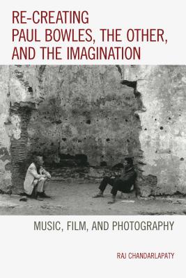 Re-creating Paul Bowles, the Other, and the Imagination: Music, Film, and Photography - Chandarlapaty, Raj