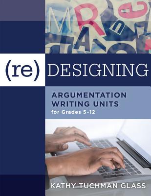 (Re)Designing Argumentation Writing Units for Grades 5-12: . - Glass, Kathy Tuchman