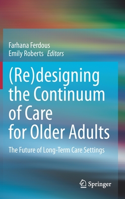 (Re)Designing the Continuum of Care for Older Adults: The Future of Long-Term Care Settings - Ferdous, Farhana (Editor), and Roberts, Emily (Editor)