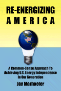 Re-Energizing America: A Common-Sense Approach to Achieving U.S. Energy Independence in Our Generation - Marhoefer, Jay