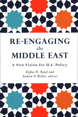 Re-Engaging the Middle East: A New Vision for U.S. Policy - Rand, Dafna H (Editor), and Miller, Andrew P (Editor)