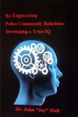 Re-engineering Police and Community Relations: Developing a Trust IQ - Hall, John Jay