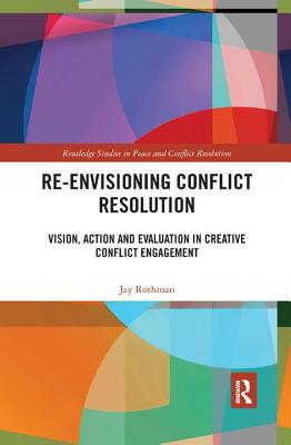 Re-Envisioning Conflict Resolution: Vision, Action and Evaluation in Creative Conflict Engagement - Rothman, Jay