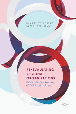 Re-Evaluating Regional Organizations: Behind the Smokescreen of Official Mandates - Vinokurov, Evgeny, and Libman, Alexander