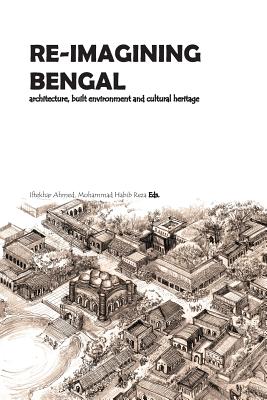 Re-Imagining Bengal: Architecture, Built Environment and Cultural Heritage - Reza, Mohammad Habib, and Ahmed, Irtekhar