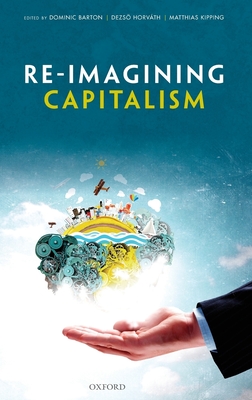Re-Imagining Capitalism: Building a Responsible Long-Term Model - Barton, Dominic (Editor), and Horvath, Dezso (Editor), and Kipping, Matthias (Editor)