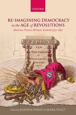 Re-imagining Democracy in the Age of Revolutions: America, France, Britain, Ireland 1750-1850 - Innes, Joanna (Editor), and Philp, Mark (Editor)