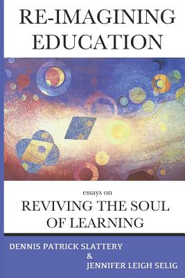 Re-Imagining Education: Essays on Reviving the Soul of Learning - Slattery, Dennis Patrick, and Downing, Christine (Contributions by), and Miller, David L (Contributions by)