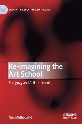 Re-Imagining the Art School: Paragogy and Artistic Learning - Mulholland, Neil