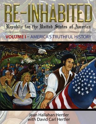 Re-Inhabited: Republic for the United States of America Volume I America's Truthful History - Hertler, Jean Hallahan, and Hertler, David Carl (Editor)