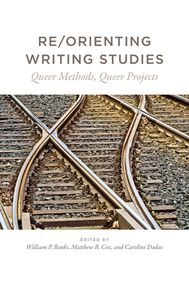 Re/Orienting Writing Studies: Queer Methods, Queer Projects - Banks, William P (Editor)