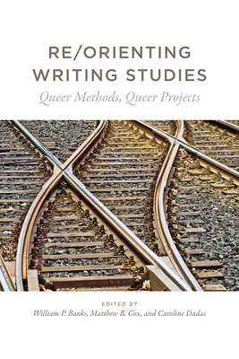 Re/Orienting Writing Studies: Queer Methods, Queer Projects - Banks, William P (Editor)