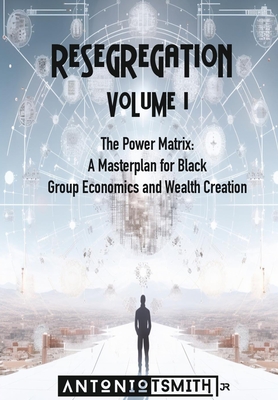 Re-Segregation: Volume I: The Power Matrix. A Masterplan for Black Group Economics and Wealth Creation - Smith, Antonio, Jr.