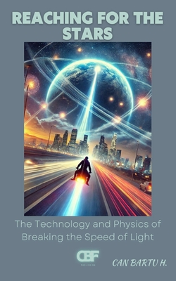 Reaching for the Stars: The Technology and Physics of Breaking the Speed of Light - H, Can Bartu