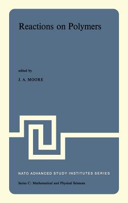 Reactions on Polymers: Proceedings of the NATO Advanced Study Institute Held at Rensselaer Polytechnic Institute, Troy, N.Y., U.S.A., July 15-25, 1973 - Moore, J a (Editor)