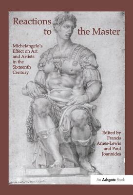 Reactions to the Master: Michelangelo's Effect on Art and Artists in the Sixteenth Century - Ames-Lewis, Francis (Editor), and Joannides, Paul (Editor)