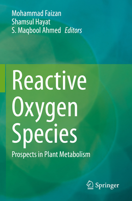 Reactive Oxygen Species: Prospects in Plant Metabolism - Faizan, Mohammad (Editor), and Hayat, Shamsul (Editor), and Ahmed, S. Maqbool (Editor)