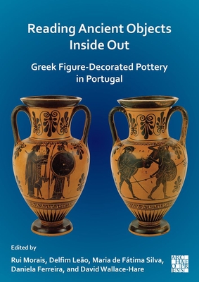 Reading Ancient Objects Inside Out: Greek Figure-Decorated Pottery in Portugal - Morais, Rui (Editor), and Leo, Delfim (Editor), and de Ftima Silva, Maria (Editor)
