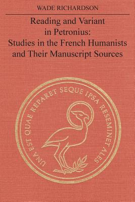 Reading and Variant in Petronius: Studies in the French Humanists and Their Manuscript Sources - Richardson, Wade T