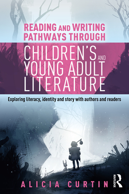 Reading and Writing Pathways Through Children's and Young Adult Literature: Exploring Literacy, Identity and Story with Authors and Readers - Curtin, Alicia