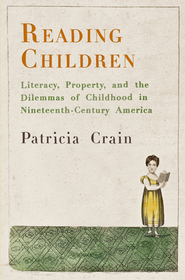 Reading Children: Literacy, Property, and the Dilemmas of Childhood in Nineteenth-Century America - Crain, Patricia