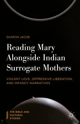 Reading Mary Alongside Indian Surrogate Mothers: Violent Love, Oppressive Liberation, and Infancy Narratives - Jacob, Sharon