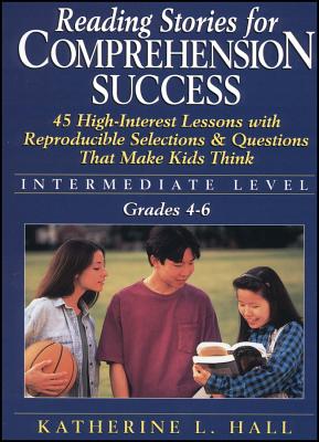 Reading Stories for Comprehension Success: Intermediate Level; Grades 4-6: 45 High-Interest Lessons with Reproducible Selections & Questions That Make Kids Think - Hall, Katherine L