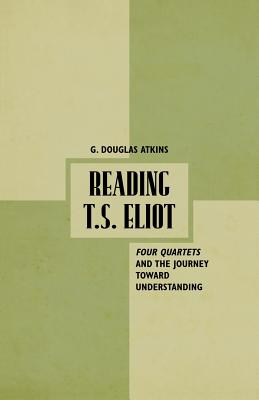 Reading T.S. Eliot: Four Quartets and the Journey Towards Understanding - Atkins, G