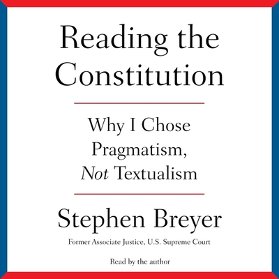 Reading the Constitution: Why I Chose Pragmatism, Not Textualism - Breyer, Stephen (Read by)