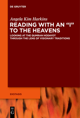 Reading with an I to the Heavens: Looking at the Qumran Hodayot Through the Lens of Visionary Traditions - Harkins, Angela Kim