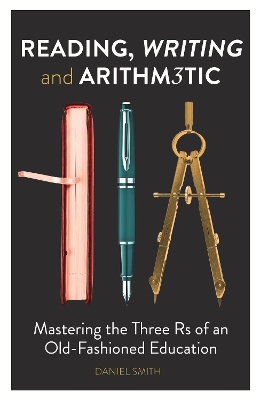 Reading, Writing and Arithmetic: Mastering the Three Rs of an Old-Fashioned Education - Smith, Daniel
