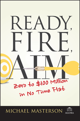 Ready, Fire, Aim: Zero to $100 Million in No Time Flat - Masterson, Michael