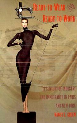 Ready-to-Wear and Ready-to-Work: A Century of Industry and Immigrants in Paris and New York - Green, Nancy L
