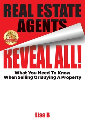 Real Estate Agents Reveal All!: What You Need To Know When Selling Or Buying A Property - B, Lisa