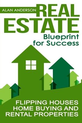 Real Estate: Blueprint for Success: Flipping Houses, Home Buying and Rental Properties - Anderson, Alan